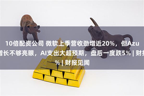 10倍配资公司 微软上季营收劲增近20%，但Azure云增长不够亮眼，AI支出大超预期，盘后一度跌5% | 财报见闻