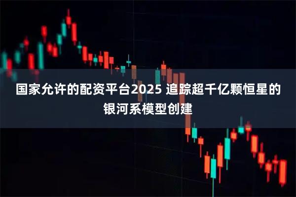 国家允许的配资平台2025 追踪超千亿颗恒星的银河系模型创建