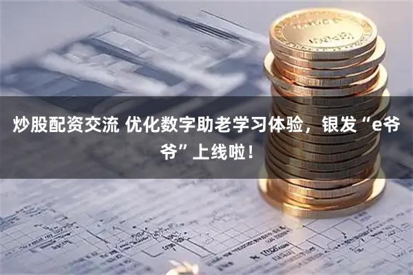 炒股配资交流 优化数字助老学习体验，银发“e爷爷”上线啦！