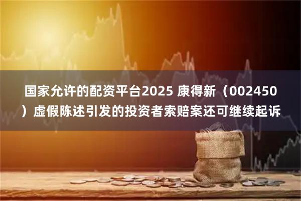 国家允许的配资平台2025 康得新（002450）虚假陈述引发的投资者索赔案还可继续起诉
